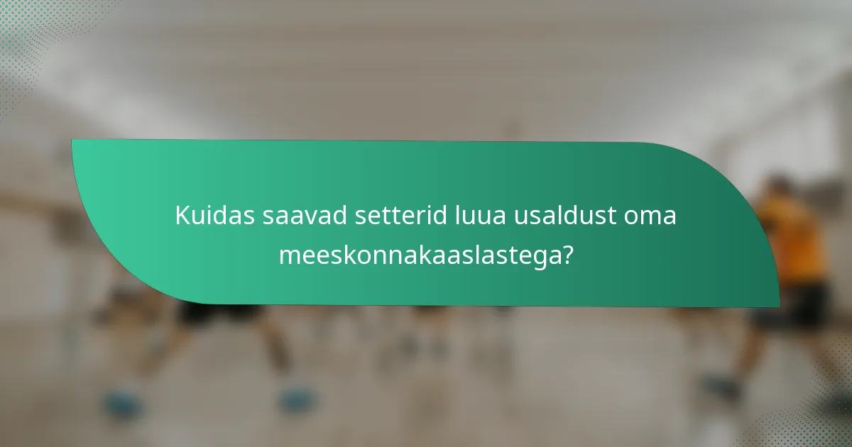 Kuidas saavad setterid luua usaldust oma meeskonnakaaslastega?