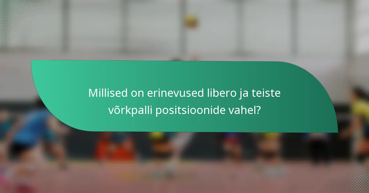 Millised on erinevused libero ja teiste võrkpalli positsioonide vahel?