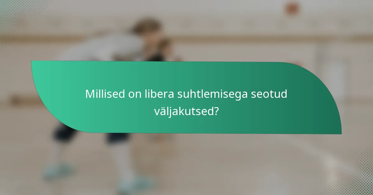 Millised on libera suhtlemisega seotud väljakutsed?