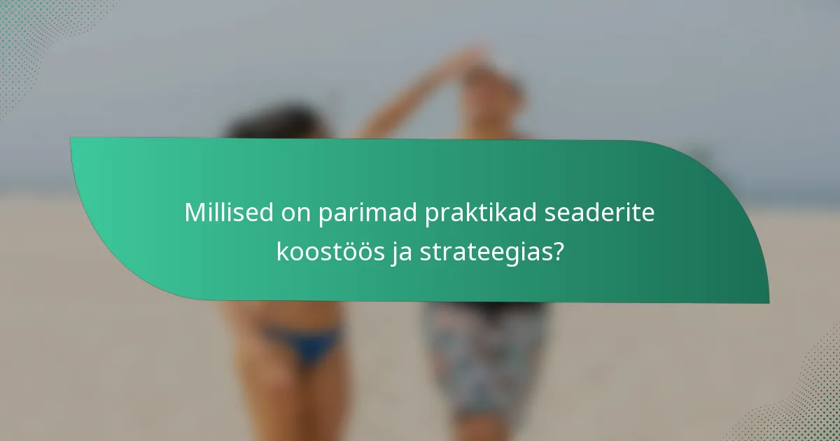 Millised on parimad praktikad seaderite koostöös ja strateegias?