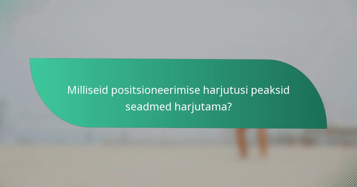 Milliseid positsioneerimise harjutusi peaksid seadmed harjutama?