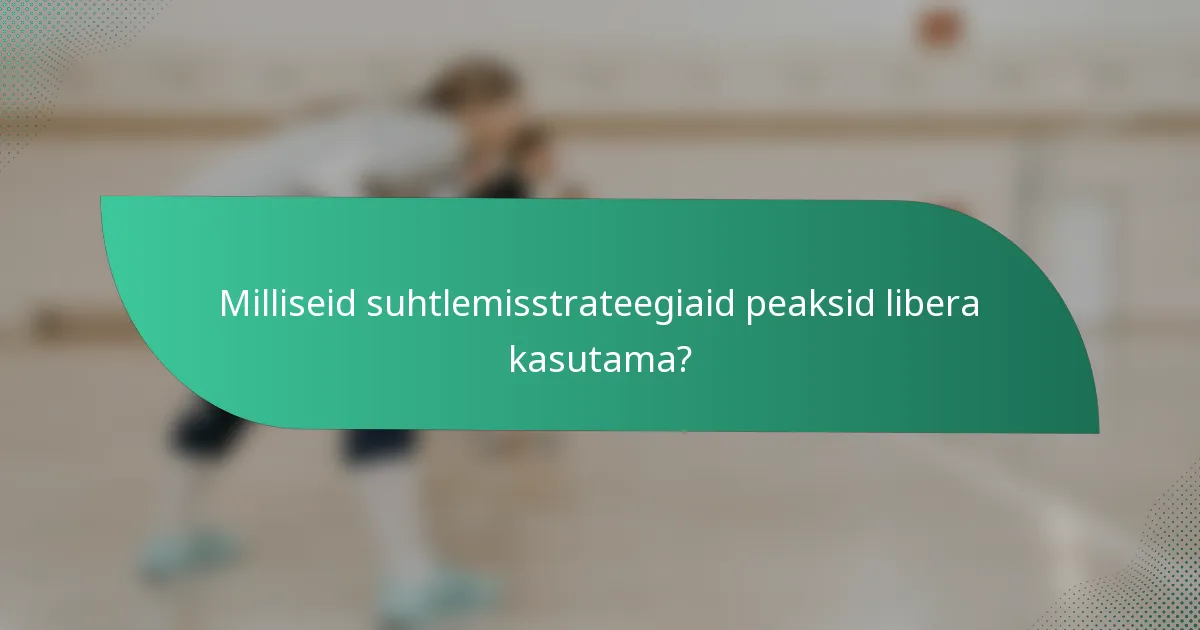 Milliseid suhtlemisstrateegiaid peaksid libera kasutama?
